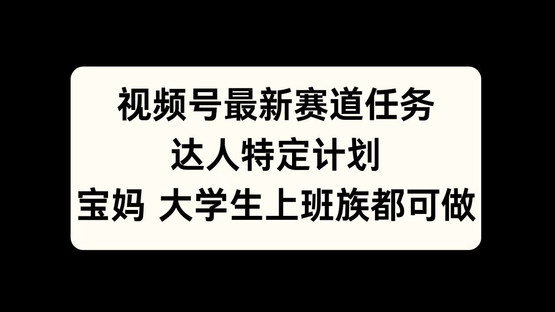 视频号最新赛道任务，达人特定计划，宝妈、大学生、上班族皆可做-羽哥创业课堂