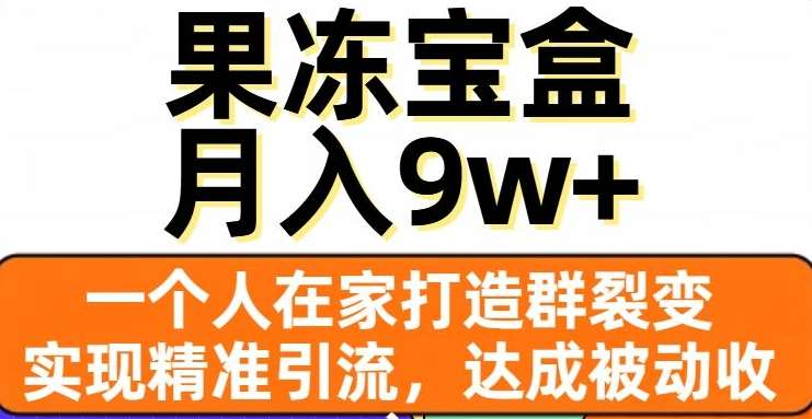 果冻宝盒，通过精准引流和裂变群，实现被动收入，日入3000+-羽哥创业课堂