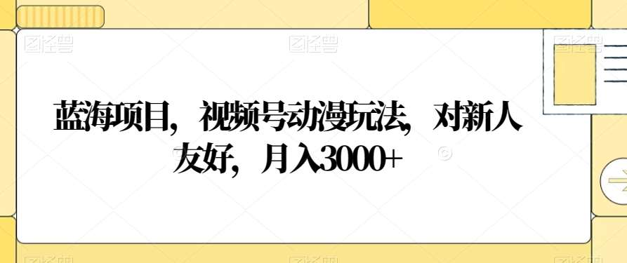 视频号动漫玩法,对新人友好,月入3000+,蓝海项目-羽哥创业课堂