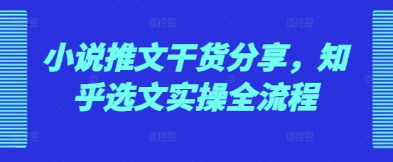 小说推文干货分享，知乎选文实操全流程