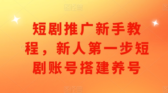 短剧推广新手教程，新人第一步短剧账号搭建养号