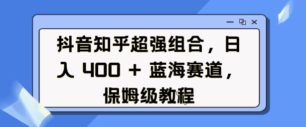 抖音知乎超强组合，日入4张， 蓝海赛道，保姆级教程