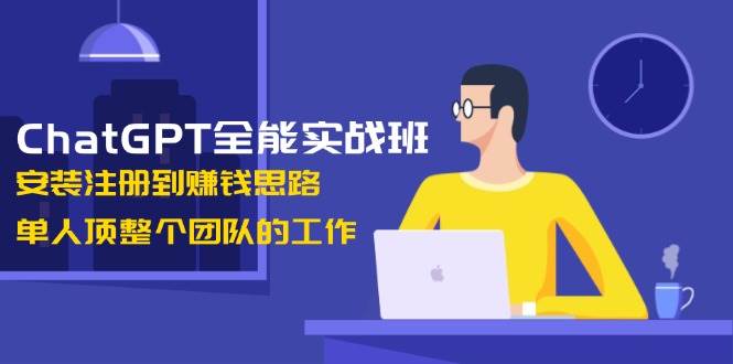 图片[1]-ChatGPT全能实战班，安装注册到赚钱思路，单人顶整个团队的工作-羽哥创业课堂