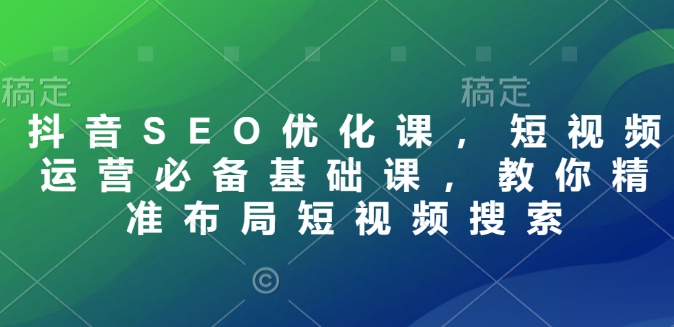 抖音SEO优化课，短视频运营必备基础课，教你精准布局短视频搜索