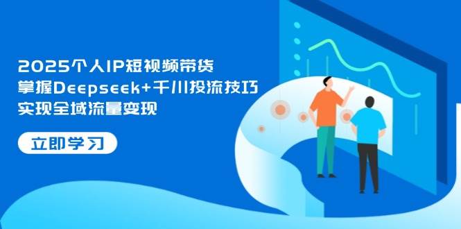 图片[1]-2025个人IP短视频带货，掌握Deepseek+千川投流技巧，实现全域流量变现-羽哥创业课堂