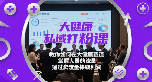 大健康私域打粉课，​教你如何在大健康赛道，掌握大量的流量，通过卖流量挣取利润