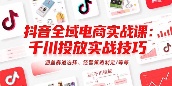 抖音全域电商实战课：千川投放实战技巧，涵盖赛道选择、经营策略制定/等等-羽哥创业课堂