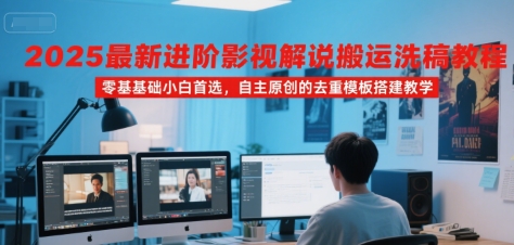 2025最新进阶影视解说搬运洗稿教程，零基础小白首选，自主原创的去重模板搭建教学-羽哥创业课堂