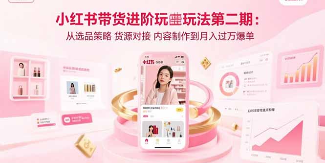 小红书带货进阶玩法第二期：从选品策略 货源对接 内容制作到月入过万爆单-羽哥创业课堂