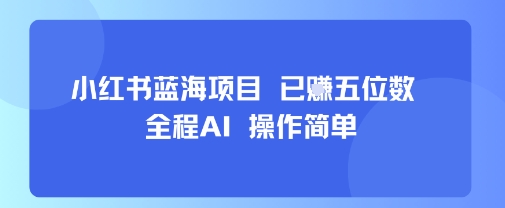 小红书蓝海项目，全程AI，操作简单，已挣五位数-羽哥创业课堂