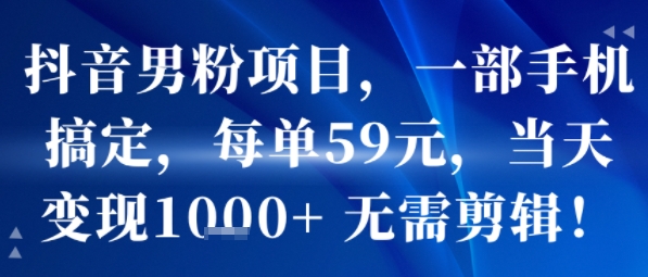 抖音男粉项目，一部手机搞定，每单59米，当天变现1k+  无需剪辑-羽哥创业课堂
