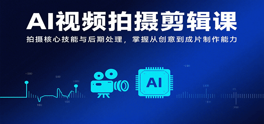 AI视频拍摄剪辑课，拍摄核心技能与后期处理，掌握从创意到成片制作能力-羽哥创业课堂
