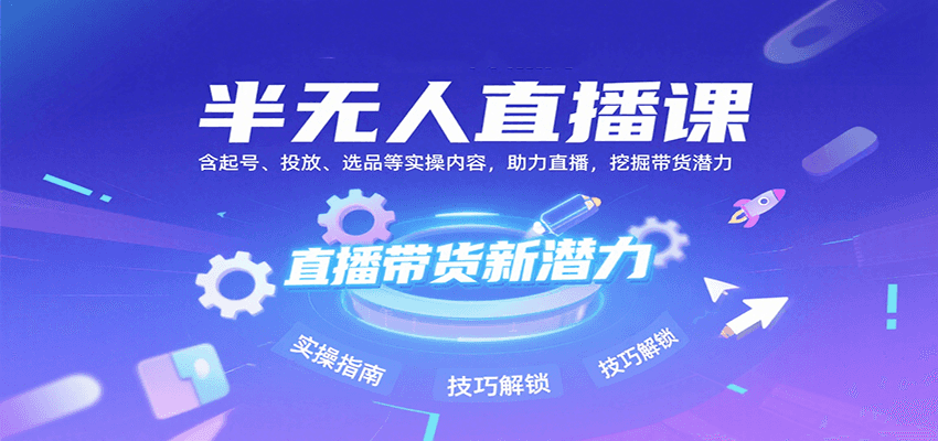 半无人直播课：含起号、投放、选品等实操内容，挖掘直播带货潜力(更新8月)-羽哥创业课堂