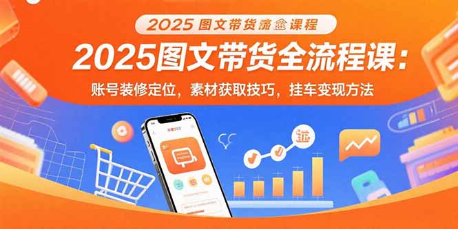 2025图文带货全流程课：账号装修定位，素材获取技巧，挂车变现方法-羽哥创业课堂