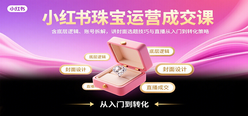 图片[1]-小红书珠宝运营成交课：含底层逻辑、账号拆解，讲封面选题技巧与直播从入门到转化策略-羽哥创业课堂