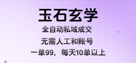 玉石玄学全自动私域成交，一单99每天十单以上，无需人工和矩阵账号，蓝海项目直接干【揭秘】-羽哥创业课堂