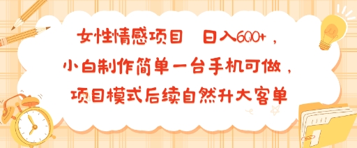 女性情感项目 小白制作简单一台手机可做 项目模式后续自然升大客单 日入6张-羽哥创业课堂