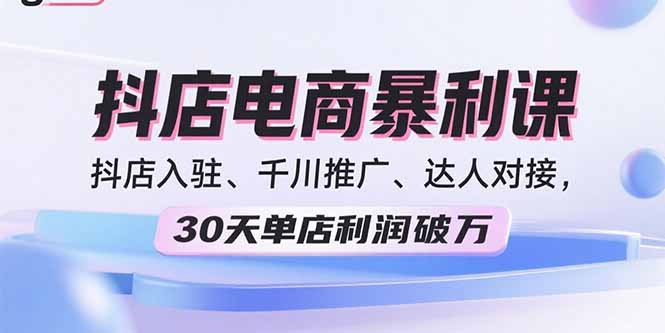 2025抖店电商暴利课，抖店入驻、千川推广、达人对接，30天单店利润破万-羽哥创业课堂