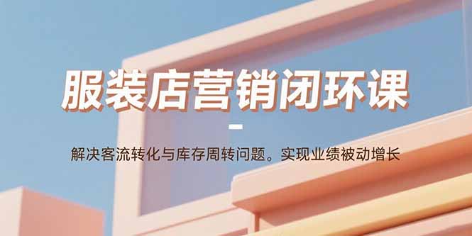 服装店营销闭环课：解决客流转化与库存周转问题。实现业绩被动增长-羽哥创业课堂