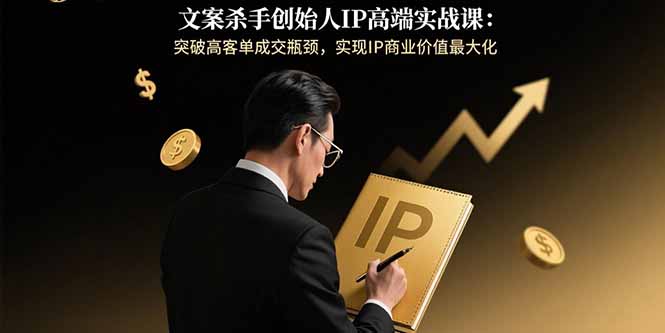 文案杀手创始人IP高端实战课：突破高客单成交瓶颈，实现IP商业价值最大化-羽哥创业课堂