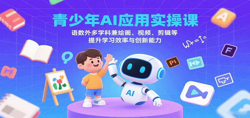 青少年AI应用实操课：语数外多学科兼绘画、视频、剪辑等提升学习效率与创新能力-羽哥创业课堂