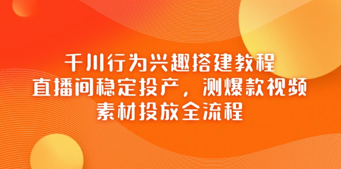 千川行为兴趣搭建教程，直播间稳定投产，测爆款视频，素材投放全流程-羽哥创业课堂