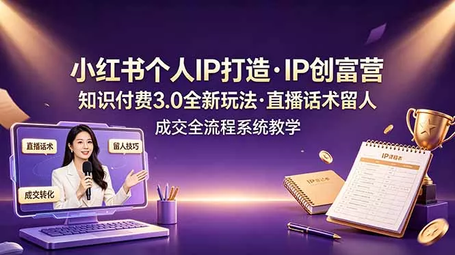 小红书个人IP打造创富营，知识付费3.0全新玩法，直播话术留人成交全流程系统教学-羽哥创业课堂