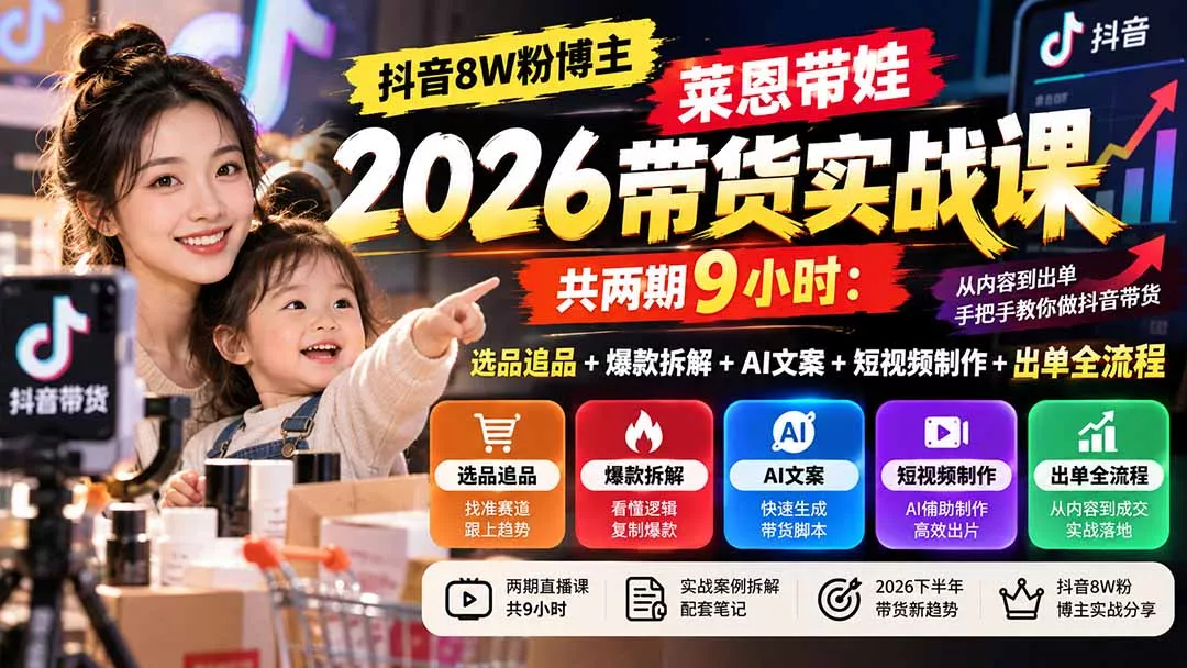 【无水印】抖音8W粉博主莱恩带娃2026带货实战课-共两期9小时:选品追品+爆款拆解+AI文案+短视频制作+出单全流程-羽哥创业课堂