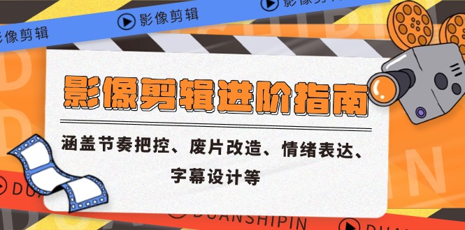 影像剪辑进阶指南，涵盖节奏把控、废片改造、情绪表达、字幕设计等-羽哥创业课堂