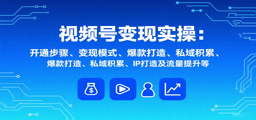 视频号变现实操，含开通步骤、变现模式、爆款打造、私域积累、IP打造及流量提升等-羽哥创业课堂