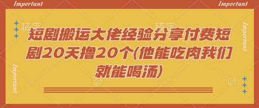 短剧搬运大佬经验分享付费短剧20天撸20个(他能吃肉我们就能喝汤)-羽哥创业课堂