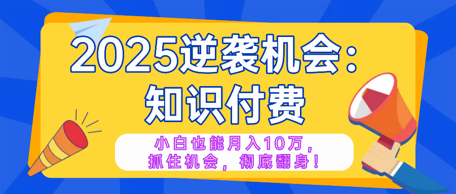 2025逆袭项目——知识付费，小白也能月入10万年入百万，抓住机会彻底翻…-羽哥创业课堂