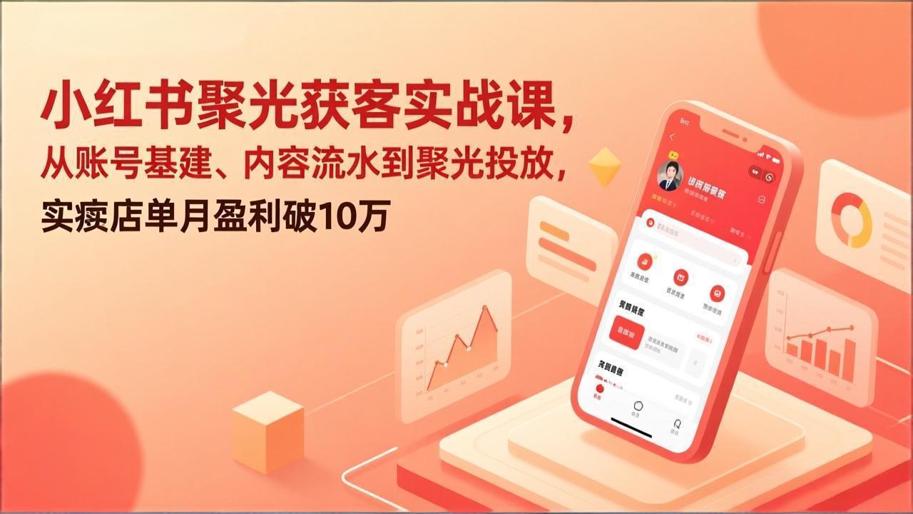 小红书聚光获客实战课，从账号基建、内容流水到聚光投放，实体店单月盈利破10万-羽哥创业课堂