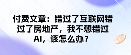 付费文章：错过了互联网错过了房地产，我不想错过AI，该怎么办？-羽哥创业课堂