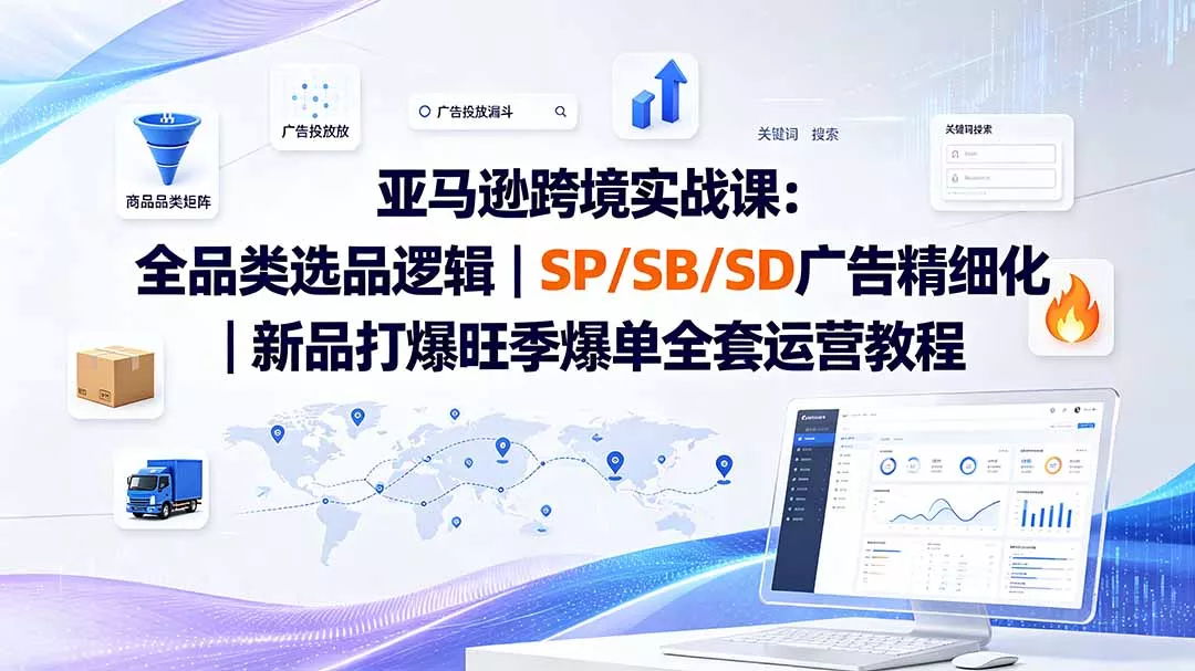 亚马逊跨境实战课-更新:全品类选品逻辑|SP/SB/SD广告精细化|新品打爆旺季爆单全套运营教程-羽哥创业课堂