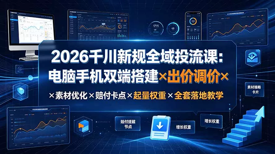 2026千川新规全域投流课：电脑手机双端搭建×出价调价×素材优化×赔付卡点×起量权重×全套落地教学-羽哥创业课堂
