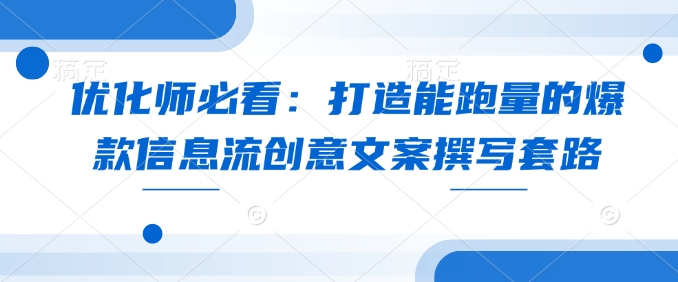 优化师必看：打造能跑量的爆款信息流创意文案撰写套路-羽哥创业课堂