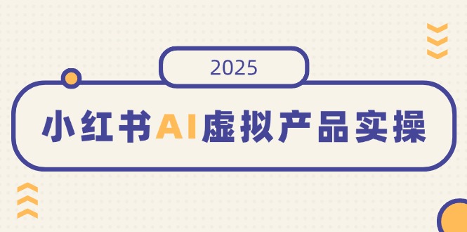小红书AI虚拟产品实操，开店、发布、提高销量，细节决定成败，月入5位数-羽哥创业课堂