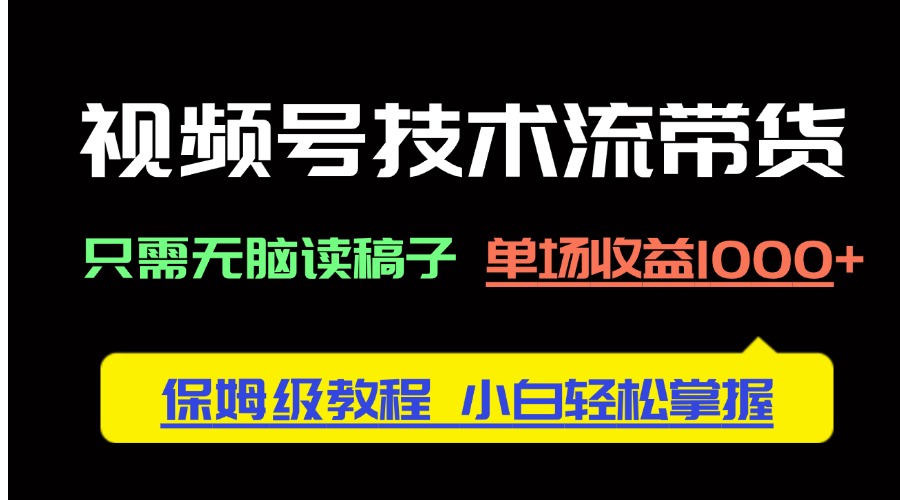 视频号技术流带货，只需无脑读稿子，单场收益1000+ 保姆级教程，小白轻…-羽哥创业课堂