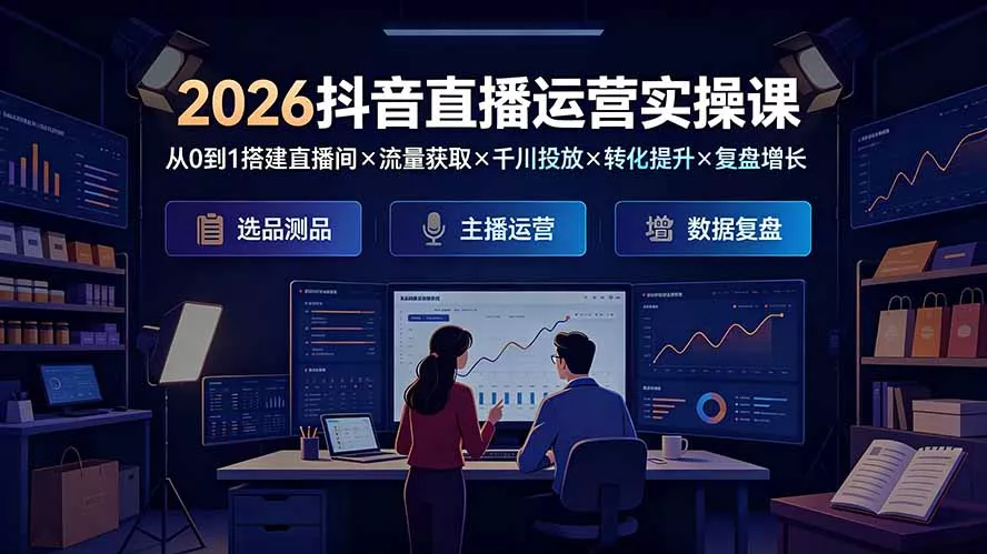 2026抖音直播运营实操课：从0到1搭建直播间×流量获取×千川投放×转化提升×复盘增长，系统掌握完整闭环-羽哥创业课堂