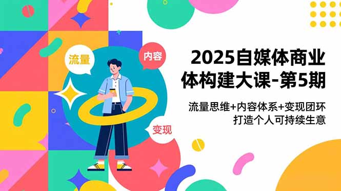 2025自媒体商业体构建大课-第5期,流量思维+内容体系+变现闭环,打造个人可持续生意-羽哥创业课堂