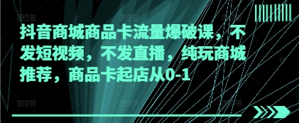 抖音商城商品卡流量爆破课，不发短视频，不发直播，纯玩商城推荐，商品卡起店从0-1-羽哥创业课堂