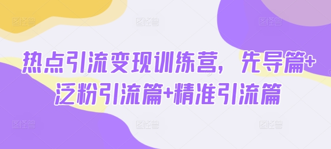 热点引流变现训练营,先导篇+泛粉引流篇+精准引流篇-羽哥创业课堂
