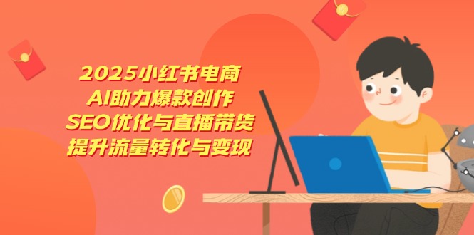 2025小红书电商,AI助力爆款创作,SEO优化与直播带货,提升流量转化与变现-羽哥创业课堂