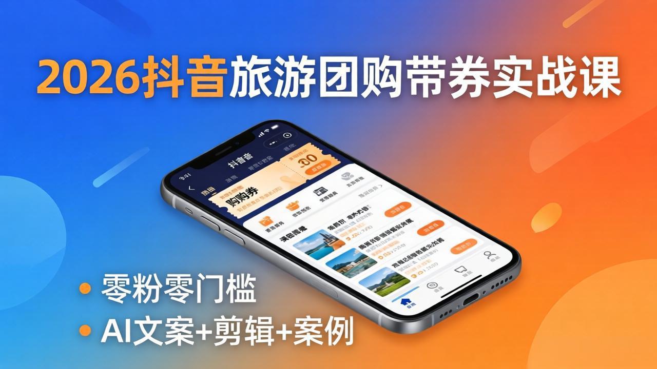 2026抖音旅游团购带券实战课：零粉零门槛，AI文案+剪辑+案例，躺着赚门票佣金-羽哥创业课堂