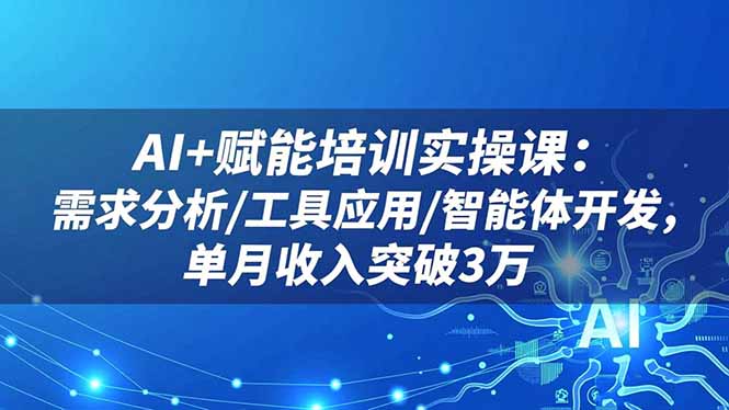 AI+赋能培训实操课:需求分析/工具应用/智能体开发,单月收入突破3万-羽哥创业课堂