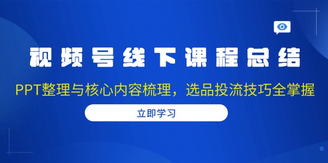 视频号线下课程总结：PPT整理与核心内容梳理，选品投流技巧全掌握-羽哥创业课堂