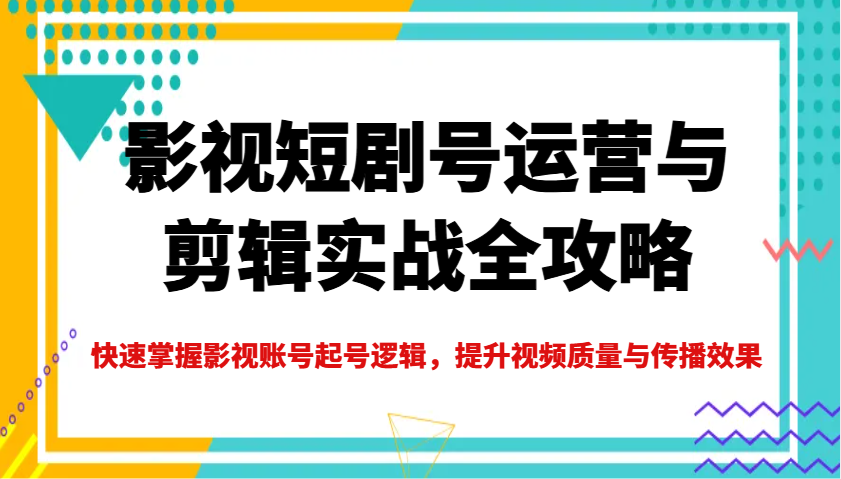 影视短剧号运营与剪辑实战全攻略，快速掌握影视账号起号逻辑，提升视频质量与传播效果-羽哥创业课堂
