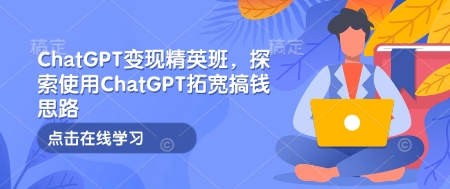 ChatGPT变现精英班，探索使用ChatGPT拓宽搞钱思路-羽哥创业课堂