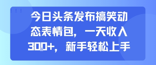 今日头条发布搞笑动态表情包，一天收入3张+，新手轻松上手-羽哥创业课堂